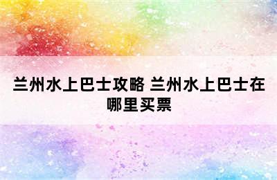 兰州水上巴士攻略 兰州水上巴士在哪里买票